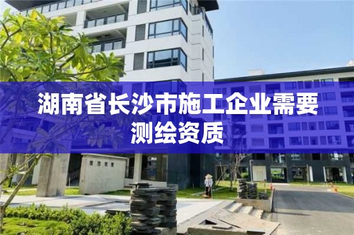 湖南省長沙市施工企業(yè)需要測(cè)繪資質(zhì)