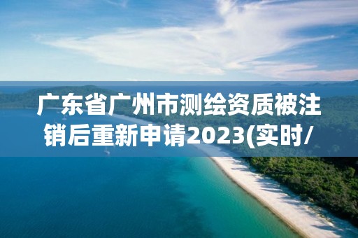 廣東省廣州市測繪資質(zhì)被注銷后重新申請2023(實(shí)時(shí)/更新中)