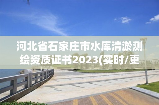 河北省石家莊市水庫清淤測繪資質證書2023(實時/更新中)