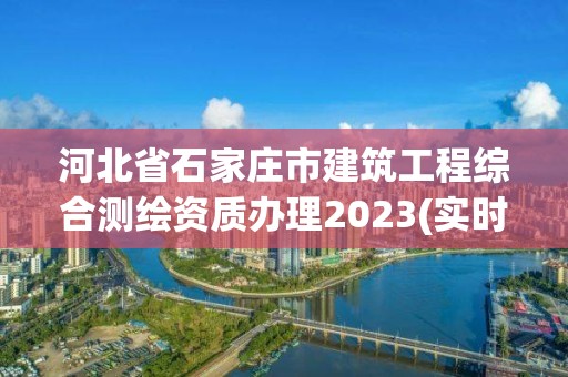 河北省石家莊市建筑工程綜合測繪資質辦理2023(實時/更新中)