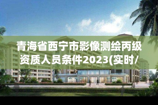 青海省西寧市影像測繪丙級資質人員條件2023(實時/更新中)