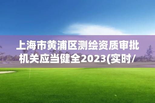 上海市黃浦區測繪資質審批機關應當健全2023(實時/更新中)