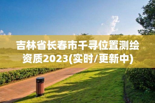 吉林省長春市千尋位置測繪資質2023(實時/更新中)