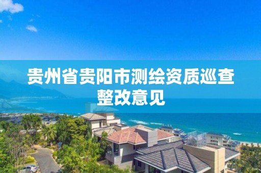 貴州省貴陽市測繪資質(zhì)巡查整改意見