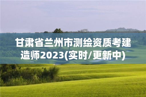 甘肅省蘭州市測繪資質(zhì)考建造師2023(實時/更新中)