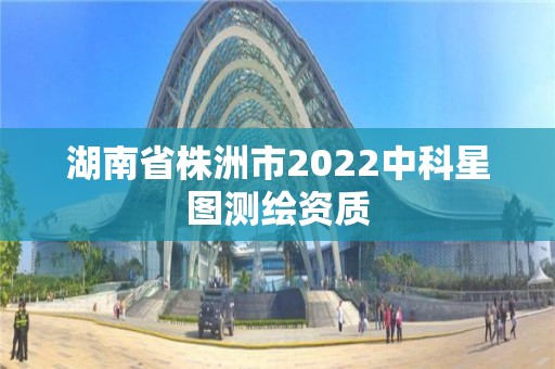 湖南省株洲市2022中科星圖測繪資質