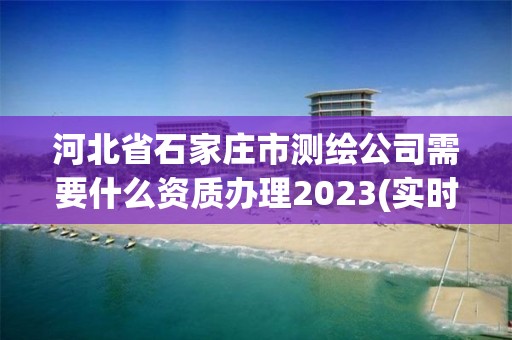 河北省石家莊市測(cè)繪公司需要什么資質(zhì)辦理2023(實(shí)時(shí)/更新中)