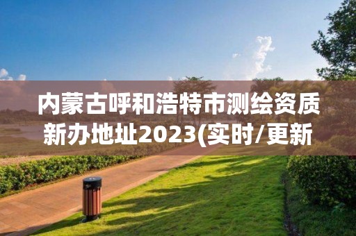 內(nèi)蒙古呼和浩特市測繪資質(zhì)新辦地址2023(實(shí)時/更新中)