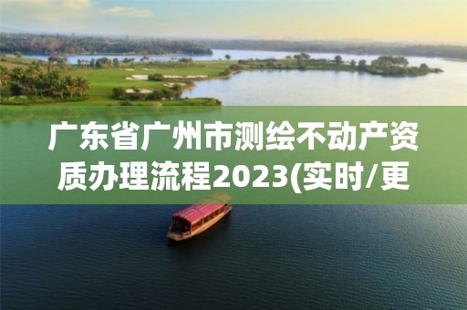 廣東省廣州市測繪不動產(chǎn)資質(zhì)辦理流程2023(實時/更新中)