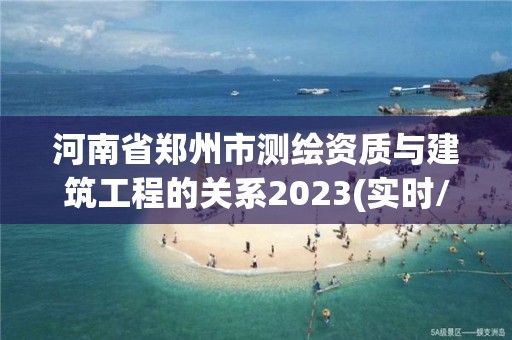 河南省鄭州市測繪資質(zhì)與建筑工程的關系2023(實時/更新中)