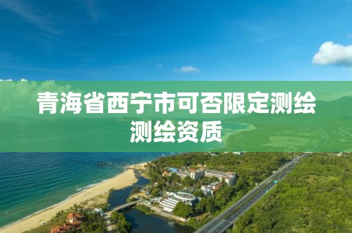 青海省西寧市可否限定測繪測繪資質(zhì)