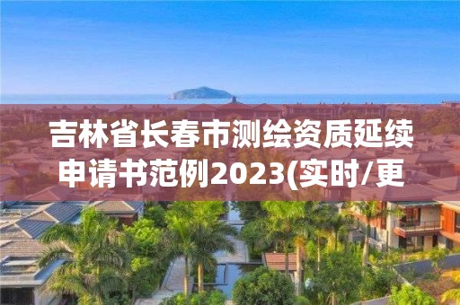 吉林省長春市測繪資質延續申請書范例2023(實時/更新中)