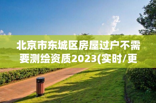 北京市東城區(qū)房屋過(guò)戶不需要測(cè)繪資質(zhì)2023(實(shí)時(shí)/更新中)