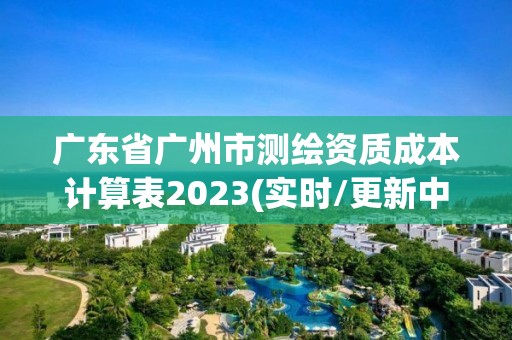 廣東省廣州市測繪資質成本計算表2023(實時/更新中)