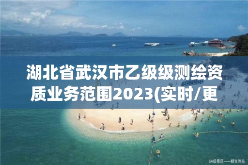 湖北省武漢市乙級級測繪資質業務范圍2023(實時/更新中)