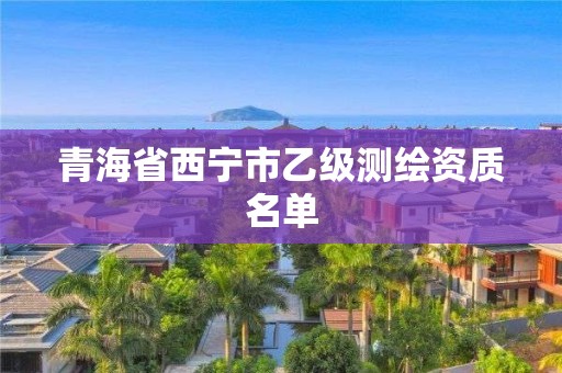 青海省西寧市乙級測繪資質(zhì)名單