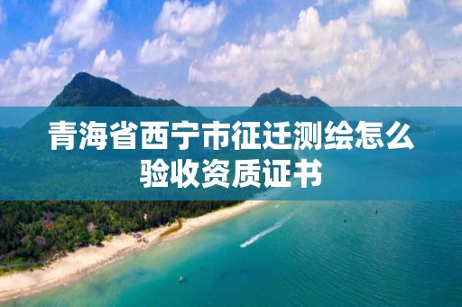 青海省西寧市征遷測繪怎么驗收資質證書