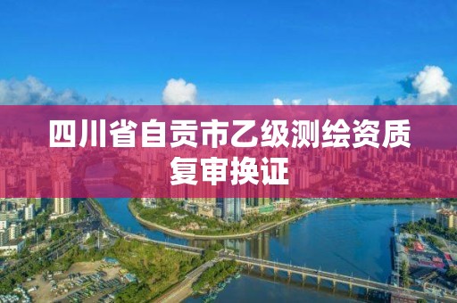 四川省自貢市乙級測繪資質(zhì)復(fù)審換證