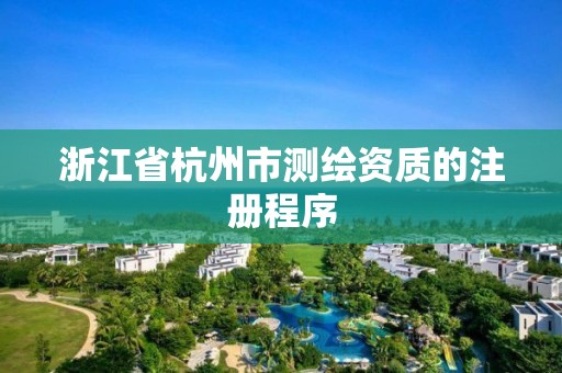 浙江省杭州市測(cè)繪資質(zhì)的注冊(cè)程序