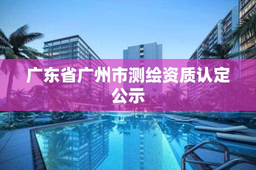 廣東省廣州市測(cè)繪資質(zhì)認(rèn)定公示