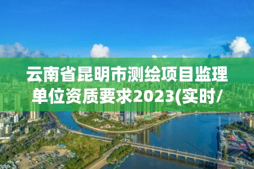 云南省昆明市測(cè)繪項(xiàng)目監(jiān)理單位資質(zhì)要求2023(實(shí)時(shí)/更新中)