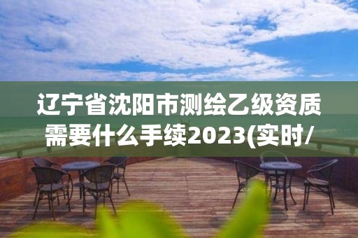 遼寧省沈陽(yáng)市測(cè)繪乙級(jí)資質(zhì)需要什么手續(xù)2023(實(shí)時(shí)/更新中)