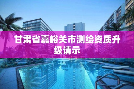 甘肅省嘉峪關市測繪資質升級請示