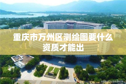 重慶市萬州區(qū)測繪圖要什么資質才能出