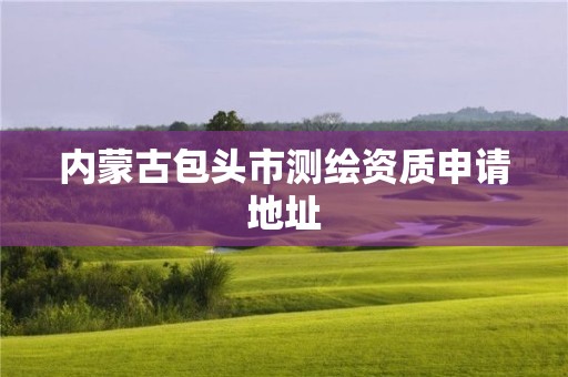 內(nèi)蒙古包頭市測(cè)繪資質(zhì)申請(qǐng)地址