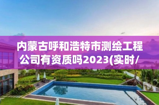 內(nèi)蒙古呼和浩特市測(cè)繪工程公司有資質(zhì)嗎2023(實(shí)時(shí)/更新中)