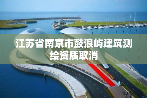 江蘇省南京市鼓浪嶼建筑測繪資質取消