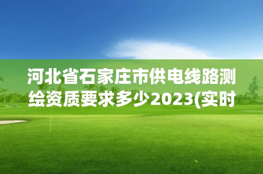 河北省石家莊市供電線路測繪資質(zhì)要求多少2023(實(shí)時(shí)/更新中)