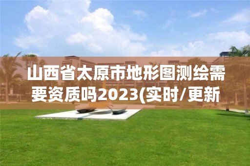 山西省太原市地形圖測繪需要資質嗎2023(實時/更新中)