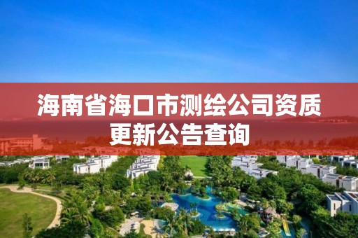 海南省海口市測繪公司資質更新公告查詢