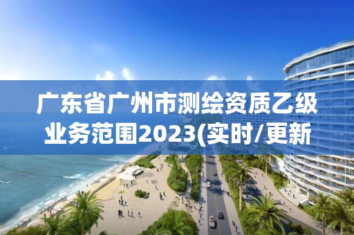 廣東省廣州市測繪資質乙級業務范圍2023(實時/更新中)