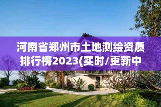 河南省鄭州市土地測繪資質排行榜2023(實時/更新中)