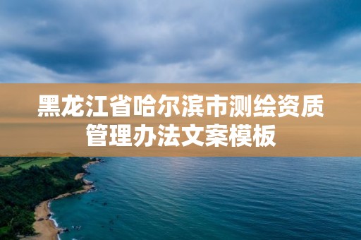 黑龍江省哈爾濱市測繪資質(zhì)管理辦法文案模板