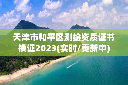 天津市和平區(qū)測繪資質(zhì)證書換證2023(實時/更新中)