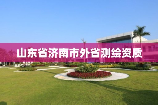 山東省濟南市外省測繪資質(zhì)