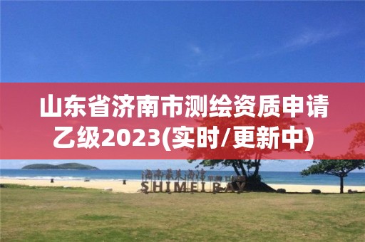 山東省濟南市測繪資質(zhì)申請乙級2023(實時/更新中)