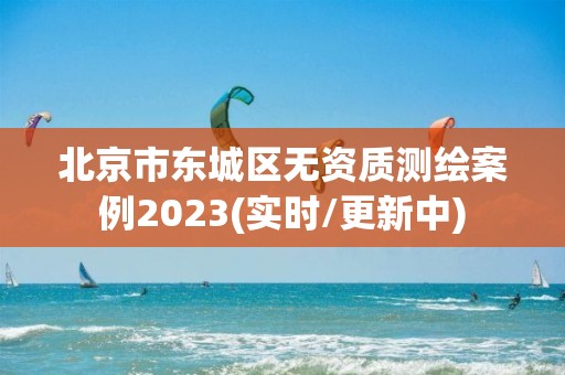 北京市東城區(qū)無資質(zhì)測繪案例2023(實時/更新中)