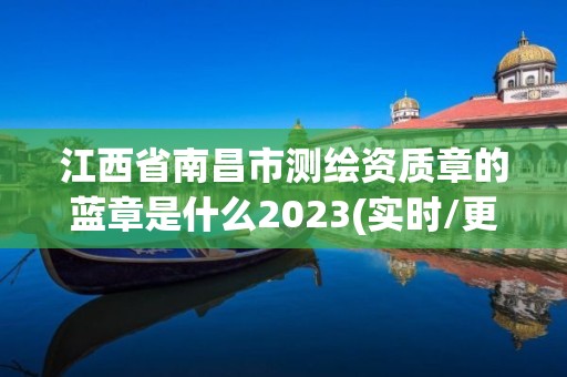 江西省南昌市測繪資質章的藍章是什么2023(實時/更新中)