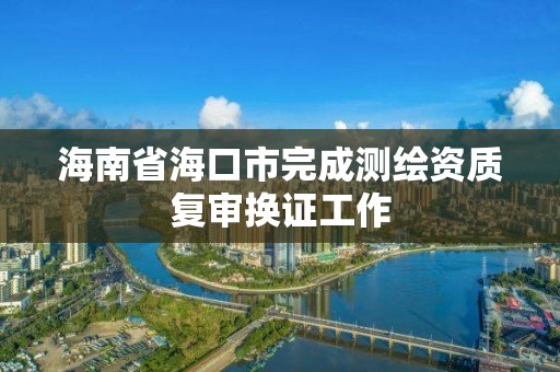 海南省海口市完成測(cè)繪資質(zhì)復(fù)審換證工作