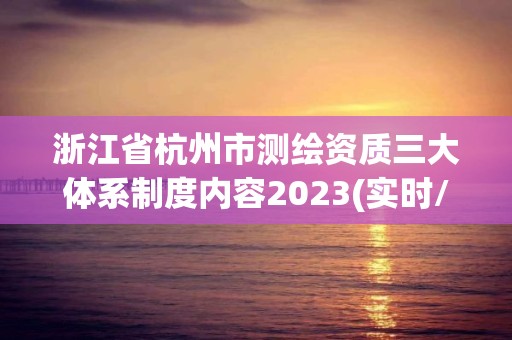 浙江省杭州市測繪資質三大體系制度內容2023(實時/更新中)