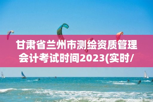 甘肅省蘭州市測(cè)繪資質(zhì)管理會(huì)計(jì)考試時(shí)間2023(實(shí)時(shí)/更新中)