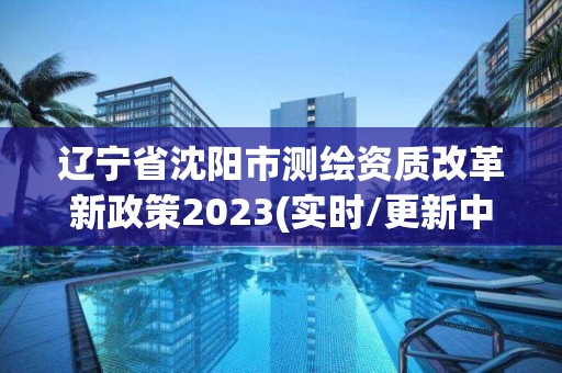 遼寧省沈陽市測繪資質改革新政策2023(實時/更新中)