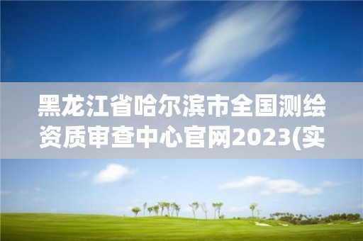 黑龍江省哈爾濱市全國測繪資質(zhì)審查中心官網(wǎng)2023(實時/更新中)