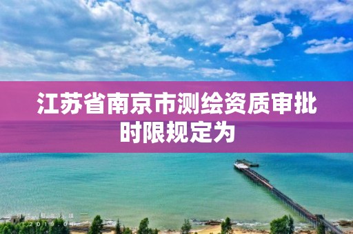 江蘇省南京市測繪資質審批時限規定為