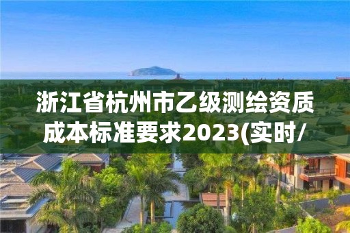 浙江省杭州市乙級測繪資質成本標準要求2023(實時/更新中)