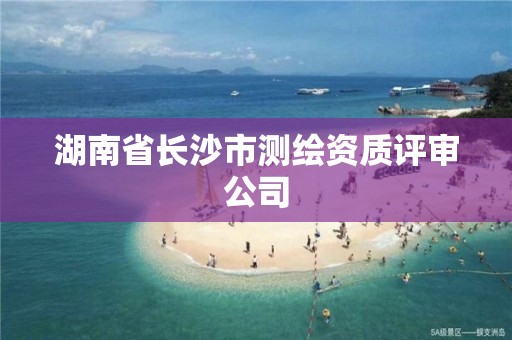 湖南省長(zhǎng)沙市測(cè)繪資質(zhì)評(píng)審公司